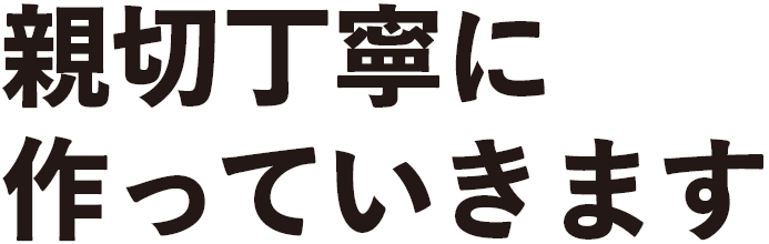 親切丁寧に作っていきます